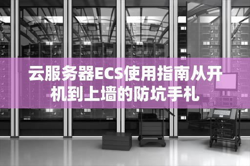 云服务器ECS使用指南从开机到上墙的防坑手札