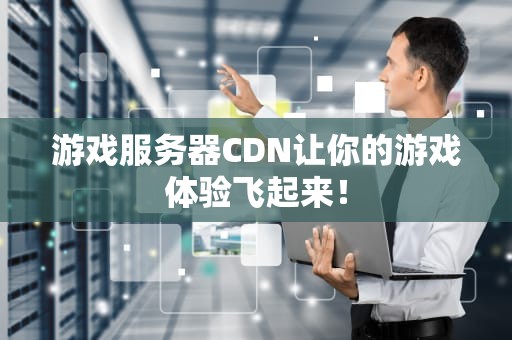 游戏服务器CDN让你的游戏体验飞起来！
