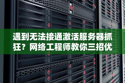 遇到无法接通激活服务器抓狂？网络工程师教你三招优雅自救