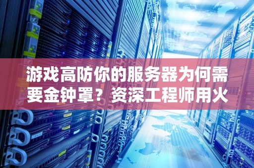 游戏高防你的服务器为何需要金钟罩？资深工程师用火锅店打比方讲透防御原理
