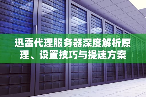 迅雷代理服务器深度解析原理、设置技巧与提速方案
