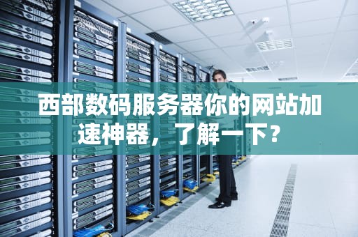 西部数码服务器你的网站加速神器，了解一下？