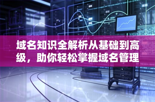 域名知识全解析从基础到高级，助你轻松掌握域名管理技巧