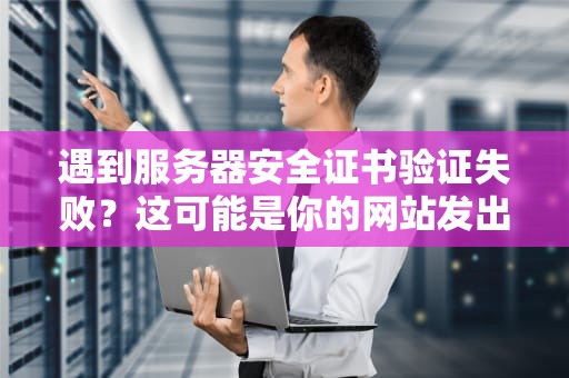 遇到服务器安全证书验证失败？这可能是你的网站发出的SOS信号！
