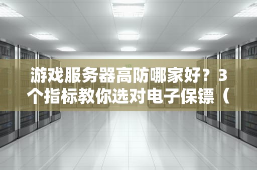 游戏服务器高防哪家好？3个指标教你选对电子保镖（附老司机防坑指南）