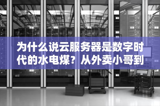 为什么说云服务器是数字时代的水电煤？从外卖小哥到亿万流量平台都在用的黑科技揭秘