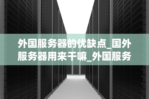 外国服务器的优缺点_国外服务器用来干嘛_外国服务器的优缺点