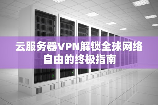 云服务器VPN解锁全球网络自由的终极指南