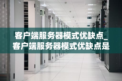 客户端服务器模式优缺点_客户端服务器模式优缺点是什么_客户端服务器模式的优缺点分析