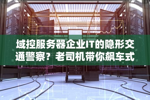 域控服务器企业IT的隐形交通警察？老司机带你飙车式科普