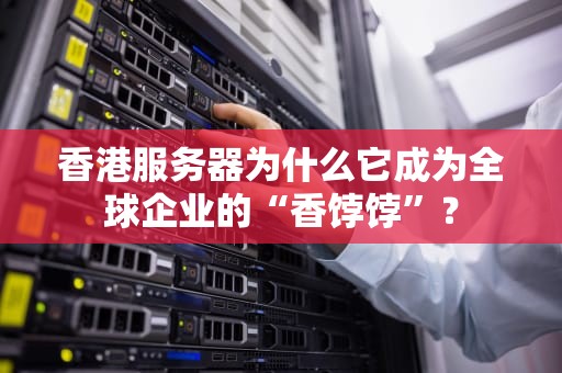 香港服务器为什么它成为全球企业的“香饽饽”？