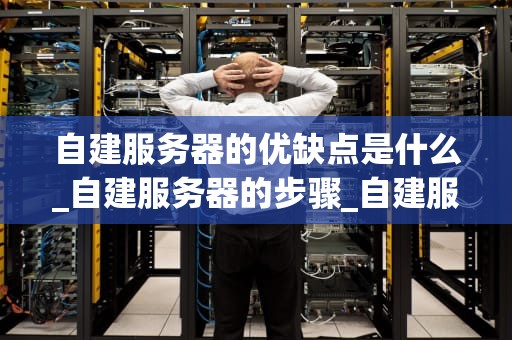 自建服务器的优缺点是什么_自建服务器的步骤_自建服务器的优缺点分析