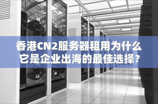 香港CN2服务器租用为什么它是企业出海的最佳选择？