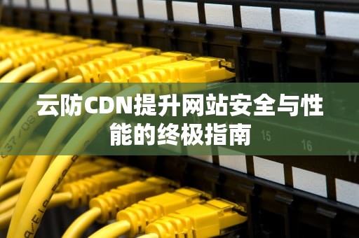 云防CDN提升网站安全与性能的终极指南