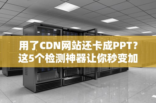 用了CDN网站还卡成PPT？这5个检测神器让你秒变加速带老司机！