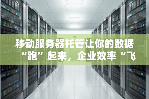 移动服务器托管让你的数据“跑”起来，企业效率“飞”起来！