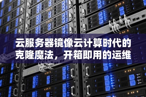 云服务器镜像云计算时代的克隆魔法，开箱即用的运维黑科技