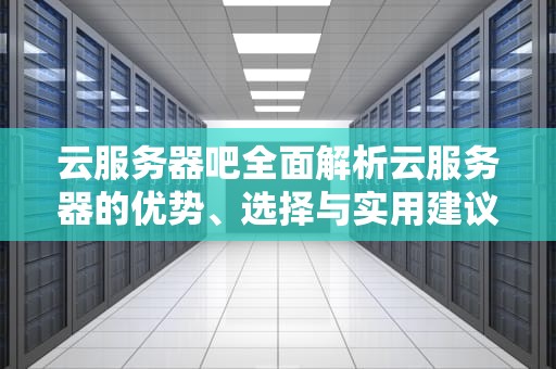 云服务器吧全面解析云服务器的优势、选择与实用建议
