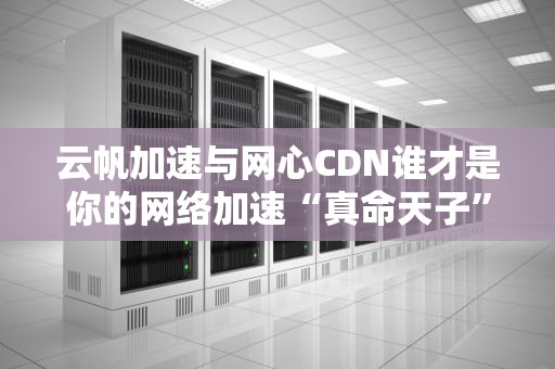 云帆加速与网心CDN谁才是你的网络加速“真命天子”？