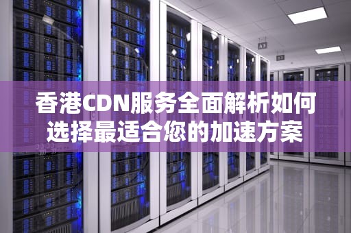 香港CDN服务全面解析如何选择最适合您的加速方案