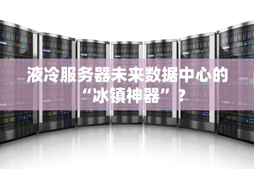 液冷服务器未来数据中心的“冰镇神器”？