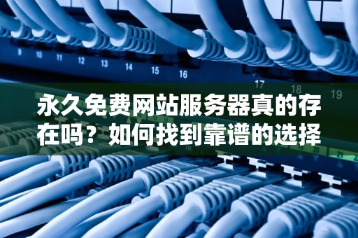 永久免费网站服务器真的存在吗？如何找到靠谱的选择？