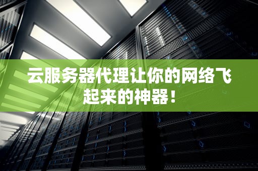 云服务器代理让你的网络飞起来的神器！