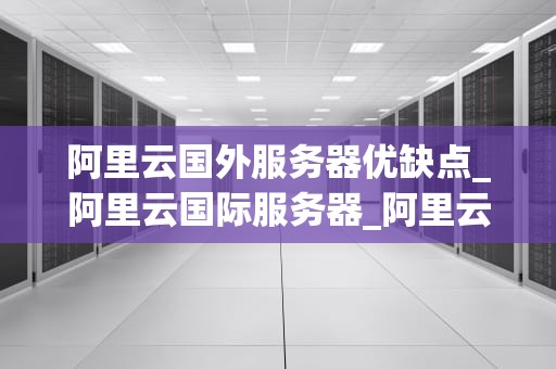 阿里云国外服务器优缺点_阿里云国际服务器_阿里云国外服务器的优缺点