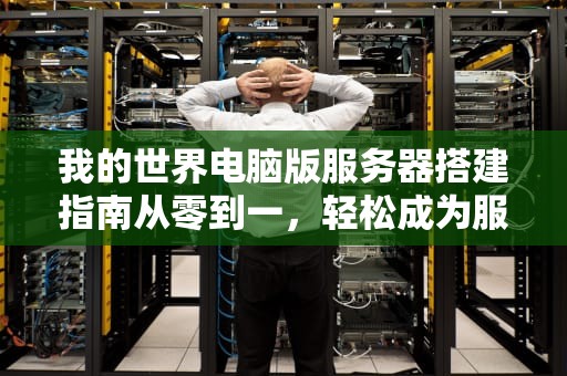 我的世界电脑版服务器搭建指南从零到一，轻松成为服务器大佬！
