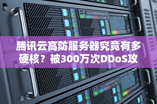 腾讯云高防服务器究竟有多硬核？被300万次DDoS攻击后我悟了（附避坑指南）