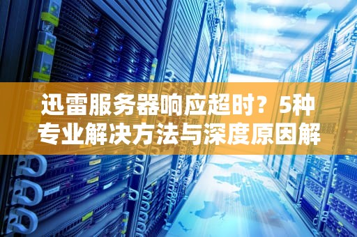 迅雷服务器响应超时？5种专业解决方法与深度原因解析