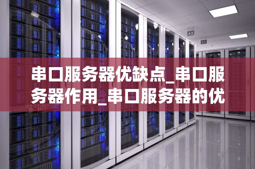 串口服务器优缺点_串口服务器作用_串口服务器的优缺点及其应用