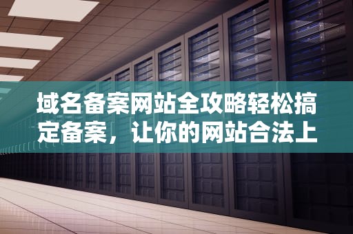 域名备案网站全攻略轻松搞定备案，让你的网站合法上线！