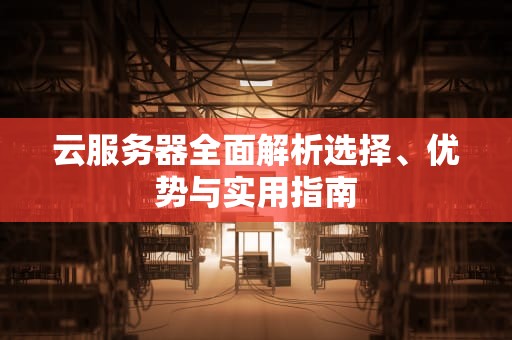 云服务器全面解析选择、优势与实用指南