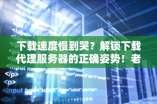 下载速度慢到哭？解锁下载代理服务器的正确姿势！老司机发车了！