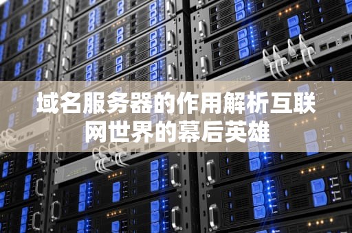 域名服务器的作用解析互联网世界的幕后英雄
