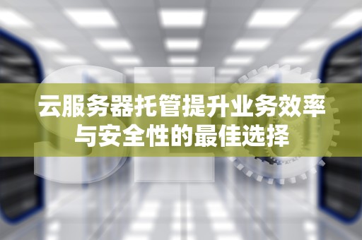 云服务器托管提升业务效率与安全性的最佳选择