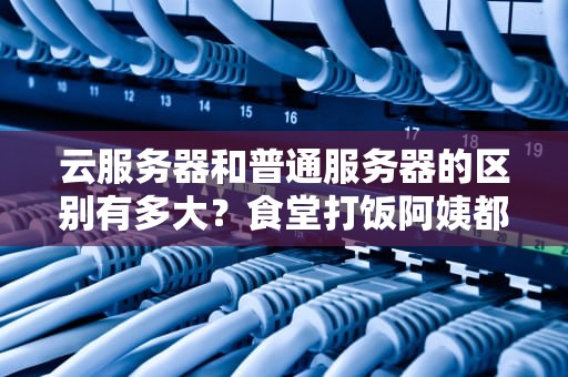 云服务器和普通服务器的区别有多大？食堂打饭阿姨都能听懂的硬核科普