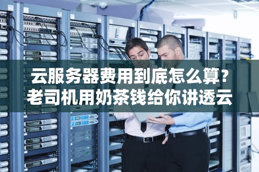 云服务器费用到底怎么算？老司机用奶茶钱给你讲透云账单刺客