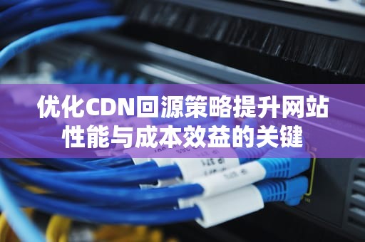 优化CDN回源策略提升网站性能与成本效益的关键
