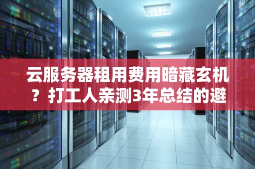 云服务器租用费用暗藏玄机？打工人亲测3年总结的避坑省钱指南