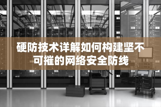 硬防技术详解如何构建坚不可摧的网络安全防线
