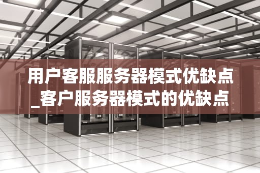 用户客服服务器模式优缺点_客户服务器模式的优缺点_用户客服服务器模式的优缺点分析