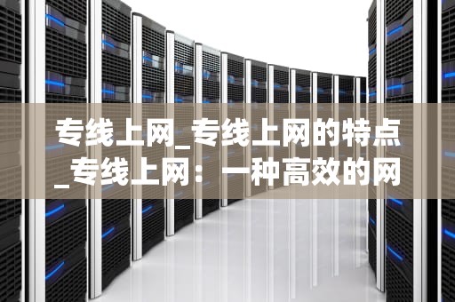 专线上网_专线上网的特点_专线上网：一种高效的网络连接方式