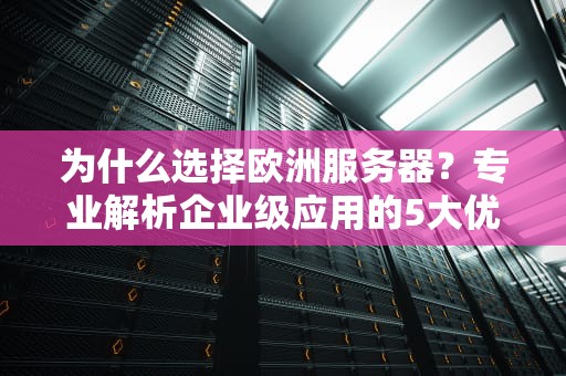 为什么选择欧洲服务器？专业解析企业级应用的5大优势与选型指南