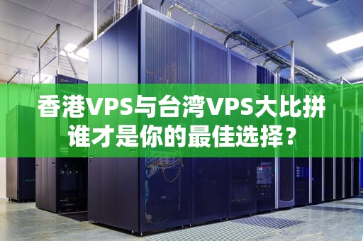 香港VPS与台湾VPS大比拼谁才是你的最佳选择？