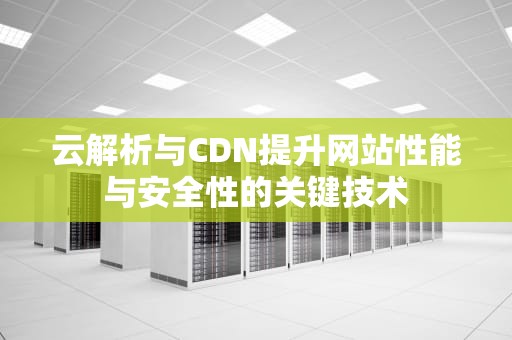 云解析与CDN提升网站性能与安全性的关键技术