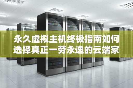 永久虚拟主机终极指南如何选择真正一劳永逸的云端家园（2023最新版）