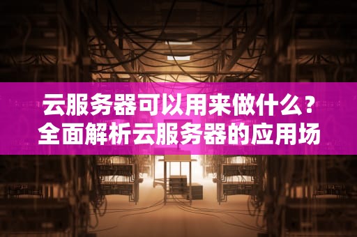 云服务器可以用来做什么？全面解析云服务器的应用场景与实用建议