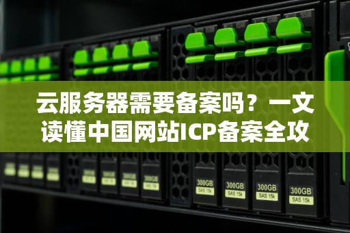 云服务器需要备案吗？一文读懂中国网站ICP备案全攻略